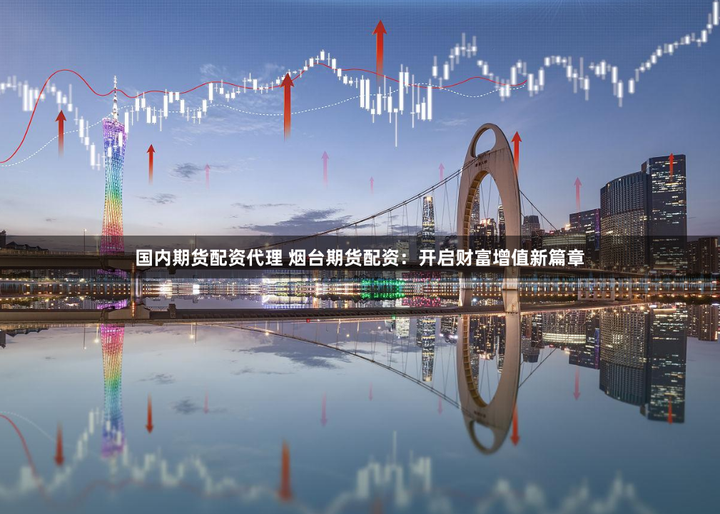 国内期货配资代理 烟台期货配资:开启财富增值新篇章