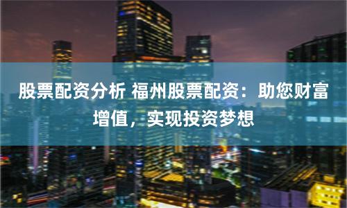 股票配资分析 福州股票配资:助您财富增值,实现投资梦想
