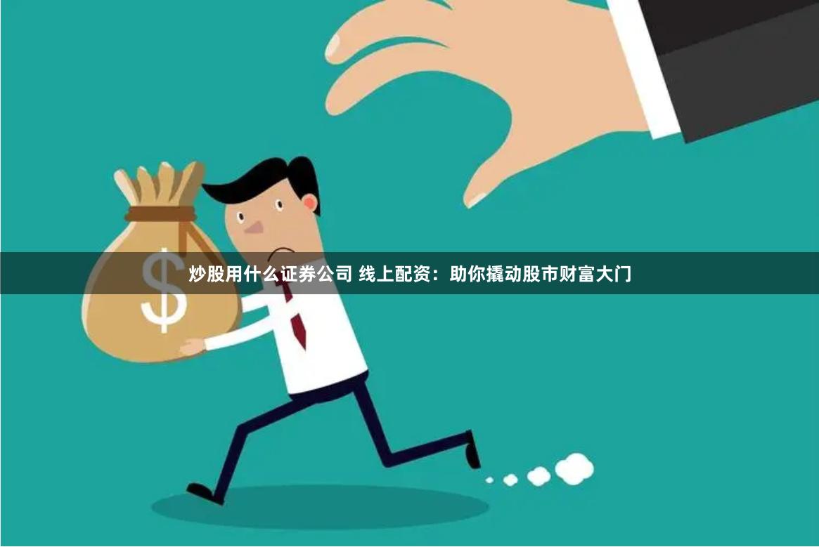 炒股用什么证券公司 线上配资:助你撬动股市财富大门