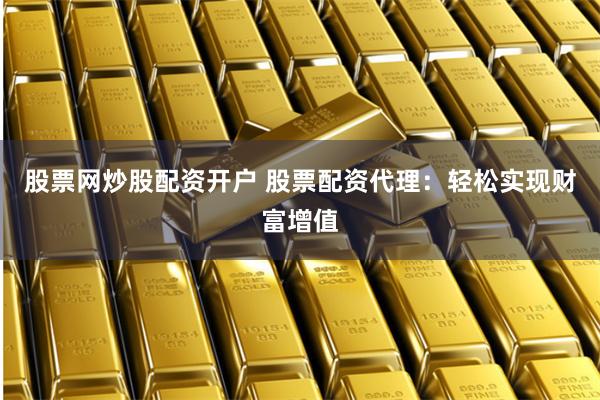 股票网炒股配资开户 股票配资代理:轻松实现财富增值