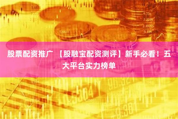 股票配资推广 【股融宝配资测评】新手必看！五大平台实力榜单