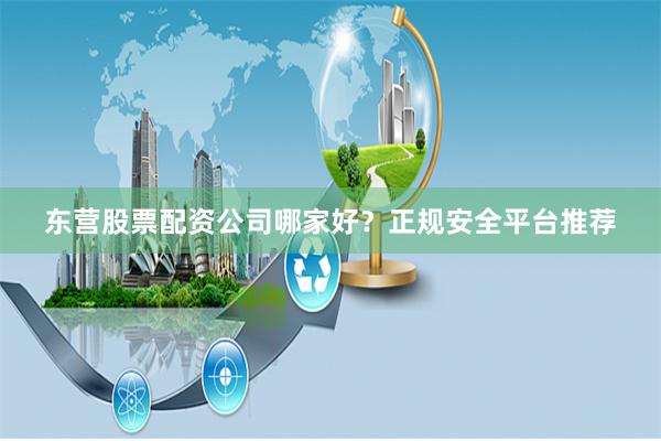 东营股票配资公司哪家好?正规安全平台推荐