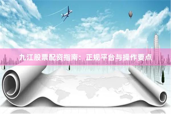 九江股票配资指南：正规平台与操作要点