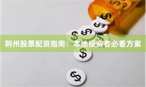 荆州股票配资指南：本地投资者必看方案