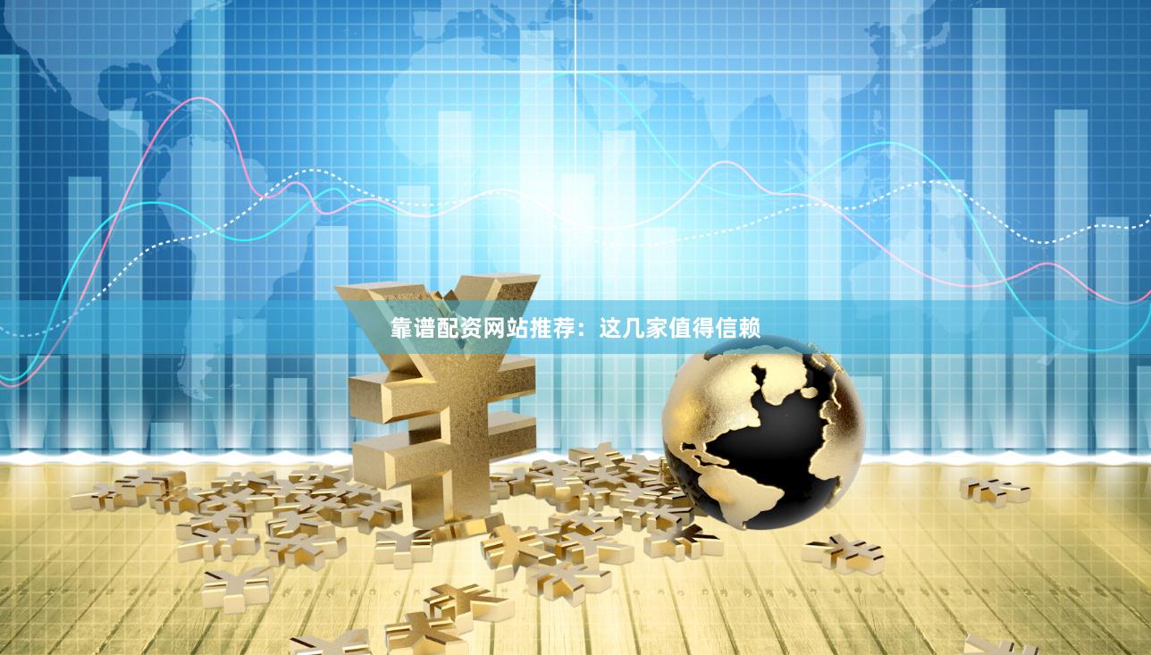 靠谱配资网站推荐：这几家值得信赖