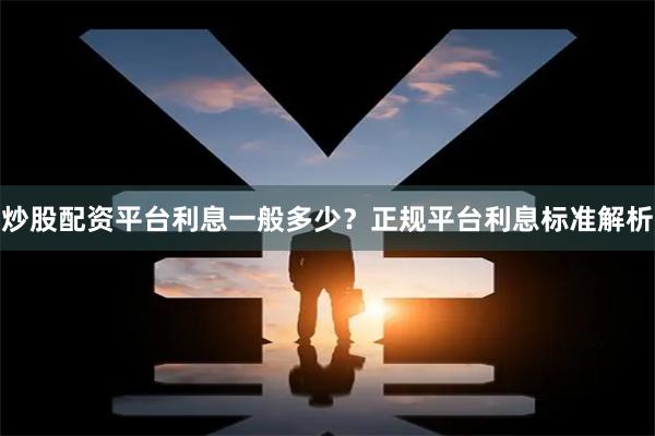 炒股配资平台利息一般多少?正规平台利息标准解析