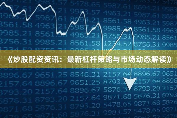 《炒股配资资讯：最新杠杆策略与市场动态解读》