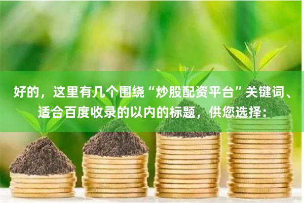 好的，这里有几个围绕“炒股配资平台”关键词、适合百度收录的以内的标题，供您选择：
