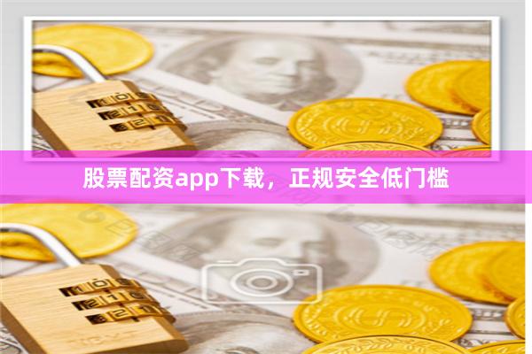 股票配资app下载，正规安全低门槛