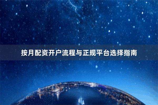 按月配资开户流程与正规平台选择指南