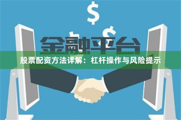 股票配资方法详解：杠杆操作与风险提示