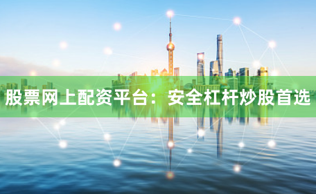 股票网上配资平台：安全杠杆炒股首选