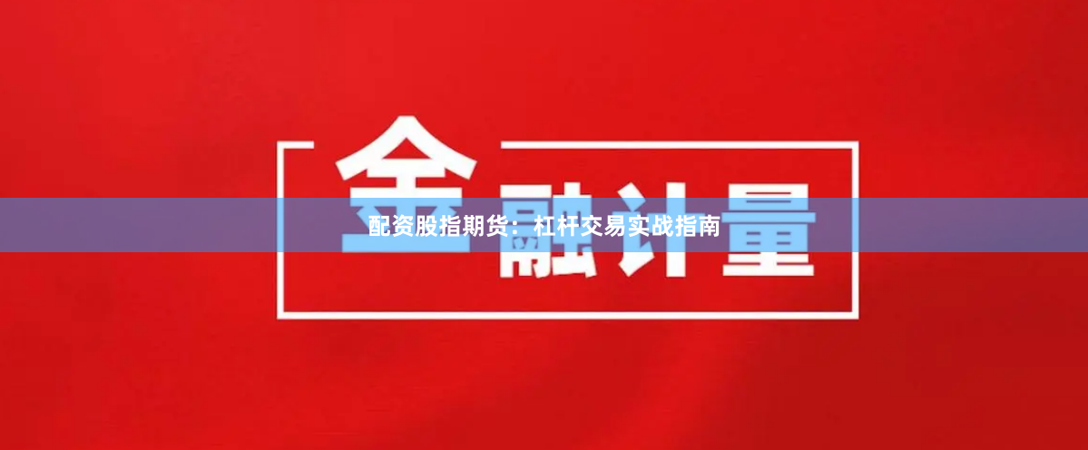 配资股指期货：杠杆交易实战指南