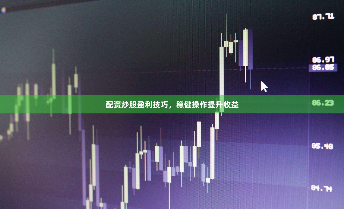 配资炒股盈利技巧，稳健操作提升收益