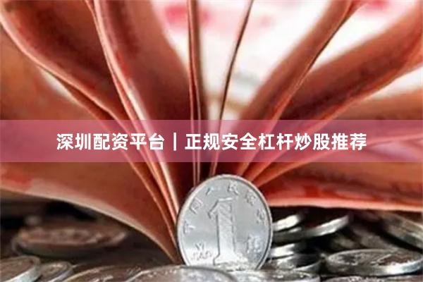 深圳配资平台｜正规安全杠杆炒股推荐