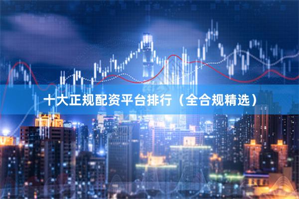 十大正规配资平台排行（全合规精选）