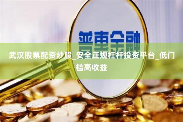 武汉股票配资炒股_安全正规杠杆投资平台_低门槛高收益