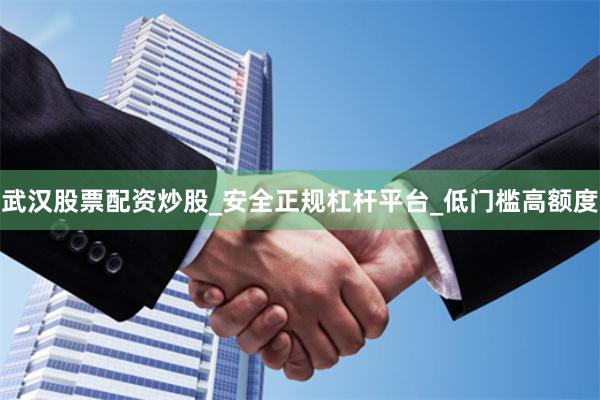 武汉股票配资炒股_安全正规杠杆平台_低门槛高额度