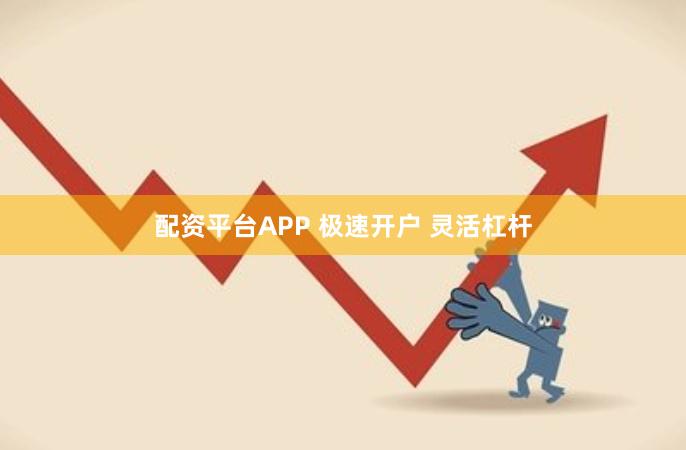 配资平台APP 极速开户 灵活杠杆