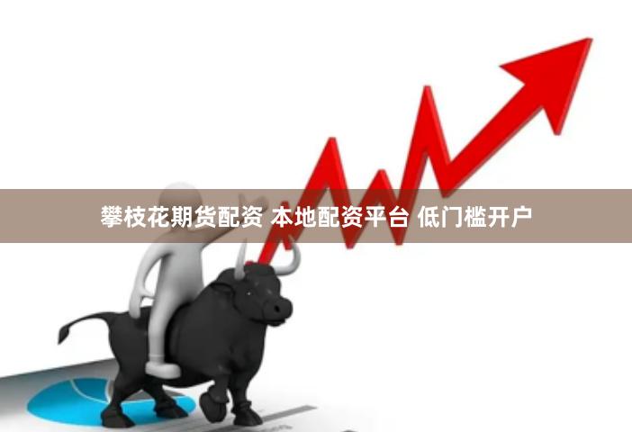 攀枝花期货配资 本地配资平台 低门槛开户