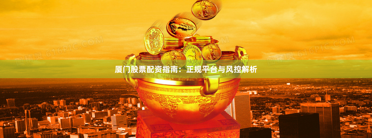厦门股票配资指南：正规平台与风控解析