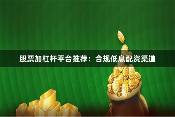 股票加杠杆平台推荐：合规低息配资渠道