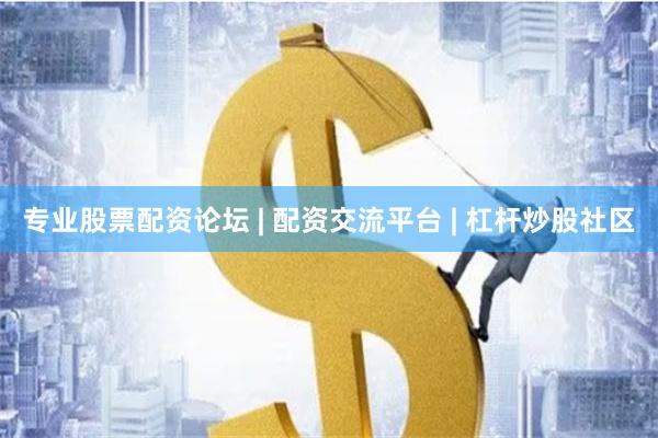 专业股票配资论坛 | 配资交流平台 | 杠杆炒股社区