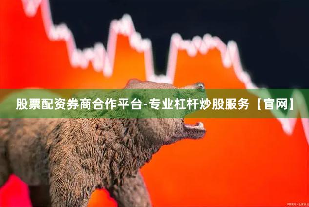 股票配资券商合作平台-专业杠杆炒股服务【官网】