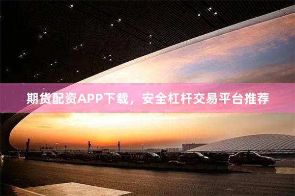 期货配资APP下载，安全杠杆交易平台推荐