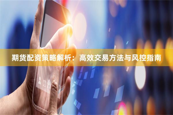 期货配资策略解析：高效交易方法与风控指南