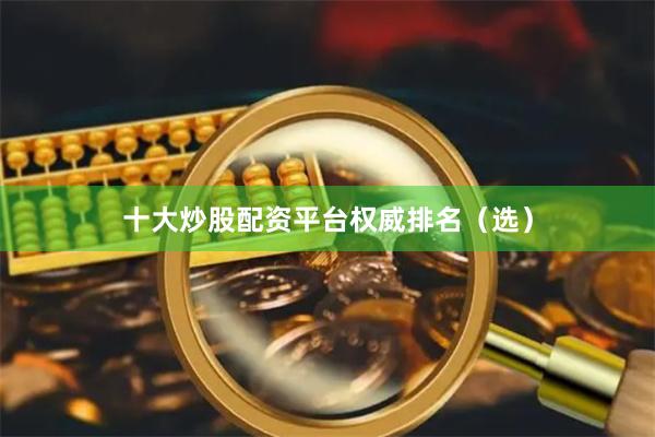 十大炒股配资平台权威排名（选）