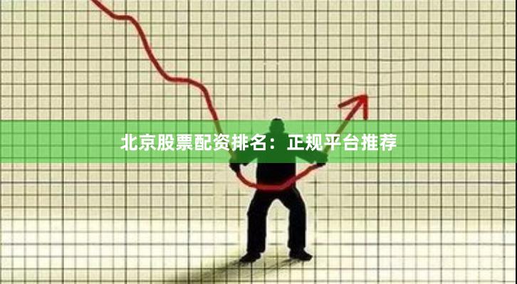 北京股票配资排名：正规平台推荐