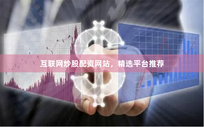 互联网炒股配资网站，精选平台推荐