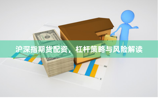 沪深指期货配资,杠杆策略与风险解读