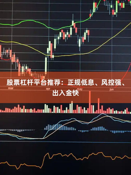 股票杠杆平台推荐：正规低息、风控强、出入金快