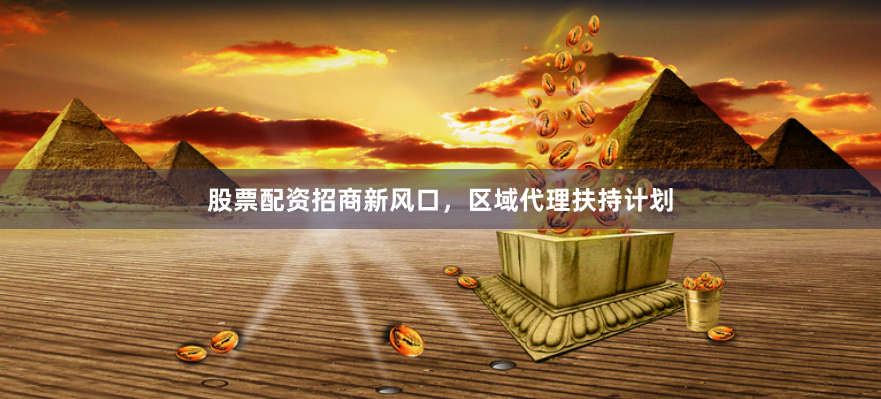 股票配资招商新风口，区域代理扶持计划