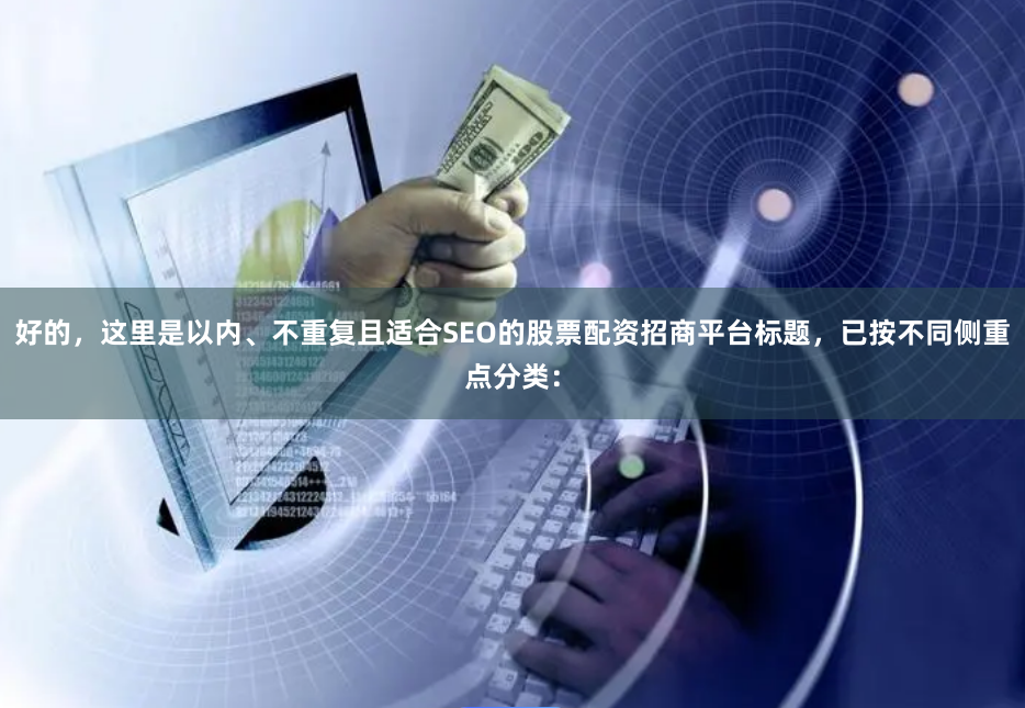 好的，这里是以内、不重复且适合SEO的股票配资招商平台标题，已按不同侧重点分类：