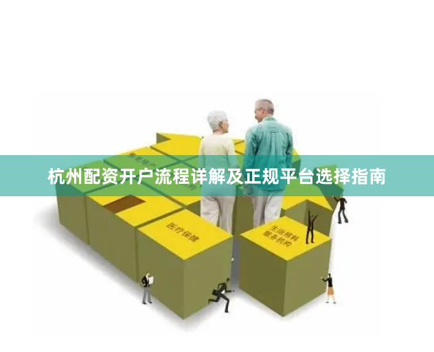 杭州配资开户流程详解及正规平台选择指南