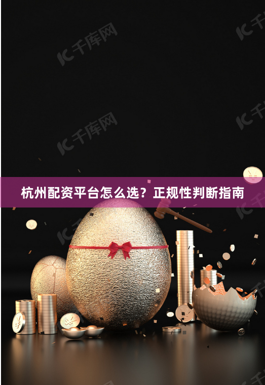 杭州配资平台怎么选？正规性判断指南