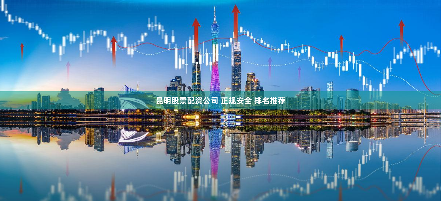 昆明股票配资公司 正规安全 排名推荐